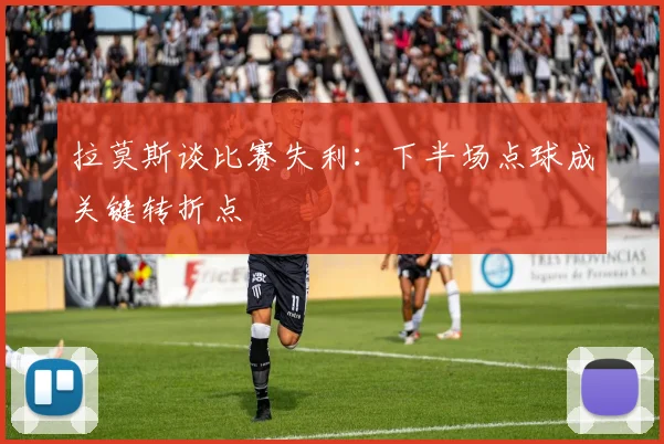 拉莫斯谈比赛失利：下半场点球成关键转折点