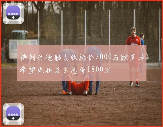热刺对德勒古欣标价2000万欧罗马希望先租后买总价1800万