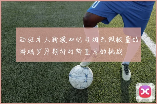 西班牙人新援回忆与姆巴佩较量的游戏岁月期待对阵皇马的挑战