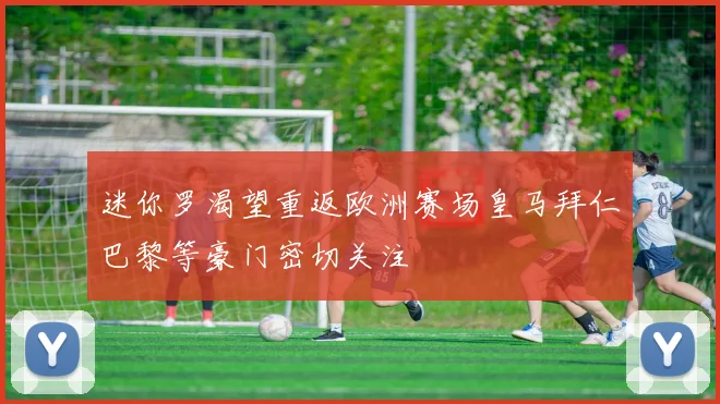 迷你罗渴望重返欧洲赛场皇马拜仁巴黎等豪门密切关注