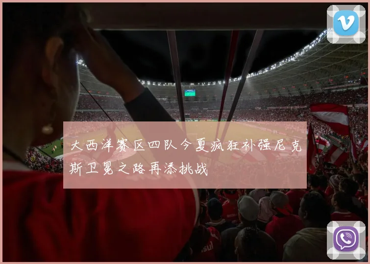 大西洋赛区四队今夏疯狂补强尼克斯卫冕之路再添挑战