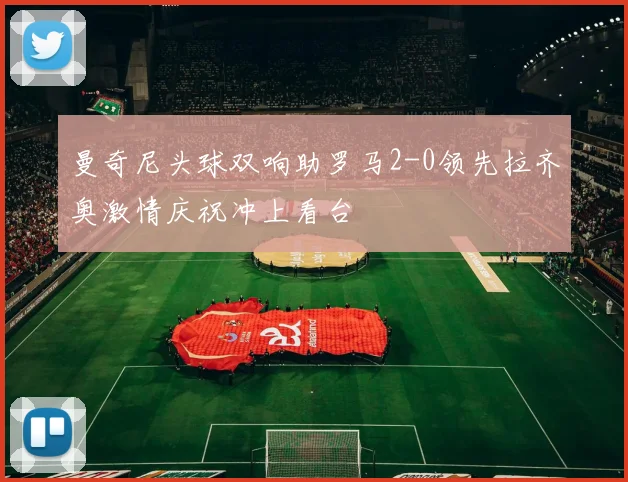 曼奇尼头球双响助罗马2-0领先拉齐奥激情庆祝冲上看台
