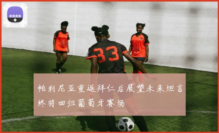 帕利尼亚重返拜仁后展望未来坦言终将回归葡萄牙赛场