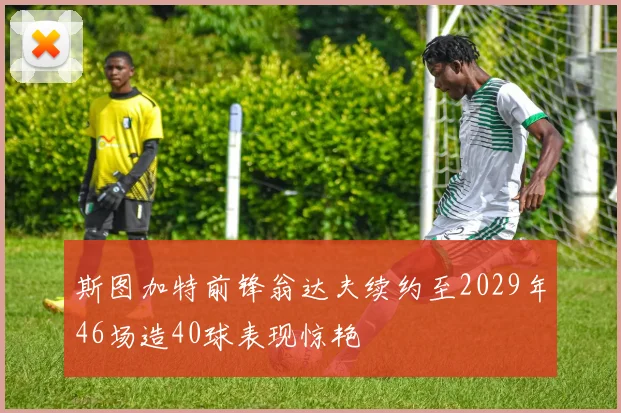 斯图加特前锋翁达夫续约至2029年46场造40球表现惊艳