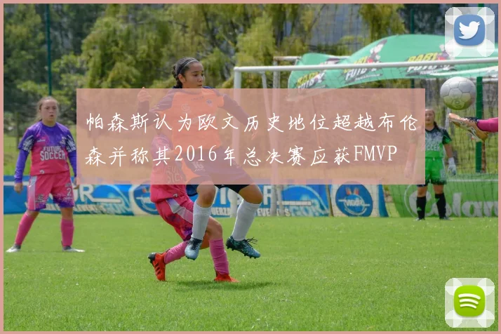 帕森斯认为欧文历史地位超越布伦森并称其2016年总决赛应获FMVP
