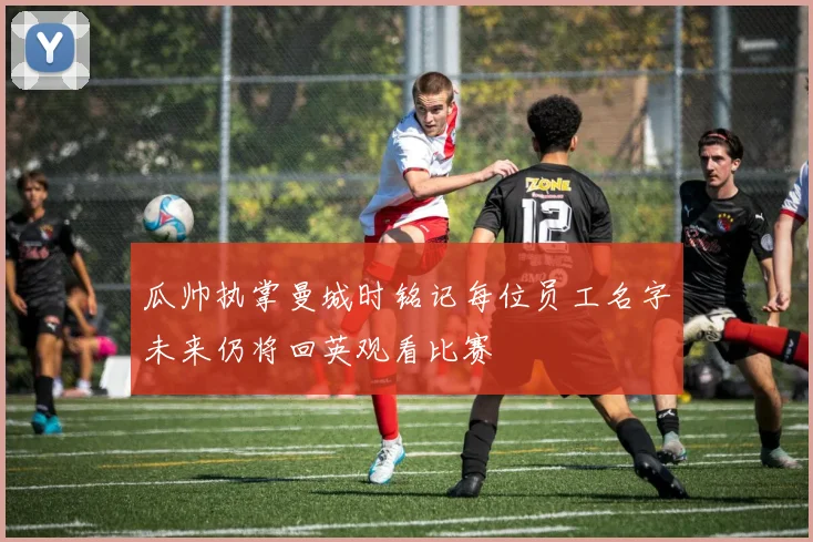 瓜帅执掌曼城时铭记每位员工名字未来仍将回英观看比赛