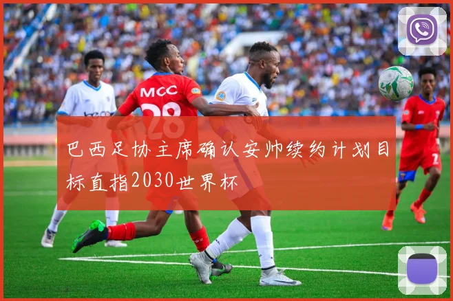 巴西足协主席确认安帅续约计划目标直指2030世界杯