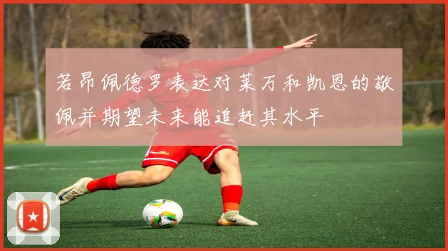 若昂佩德罗表达对莱万和凯恩的敬佩并期望未来能追赶其水平