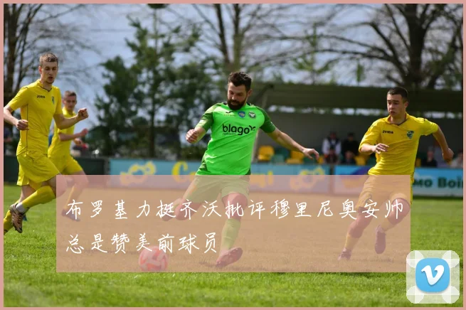布罗基力挺齐沃批评穆里尼奥安帅总是赞美前球员