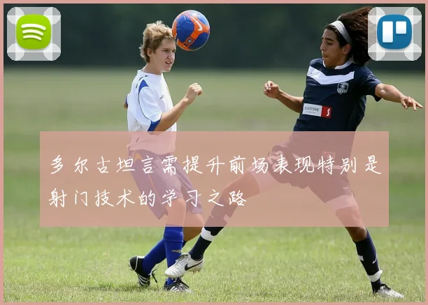 多尔古坦言需提升前场表现特别是射门技术的学习之路