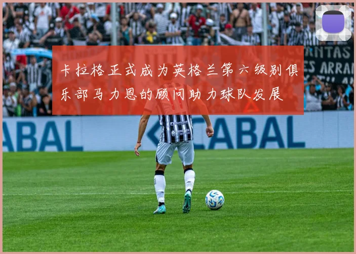 卡拉格正式成为英格兰第六级别俱乐部马力恩的顾问助力球队发展