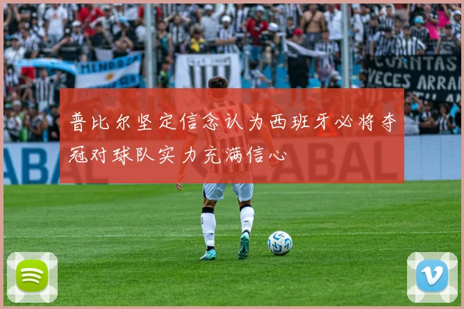 普比尔坚定信念认为西班牙必将夺冠对球队实力充满信心