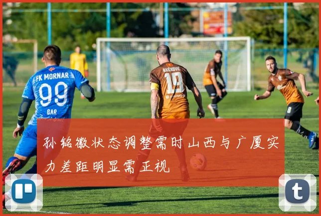 孙铭徽状态调整需时山西与广厦实力差距明显需正视