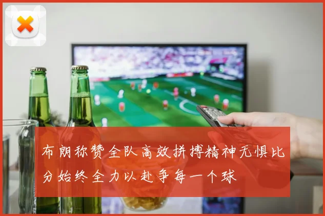 布朗称赞全队高效拼搏精神无惧比分始终全力以赴争每一个球