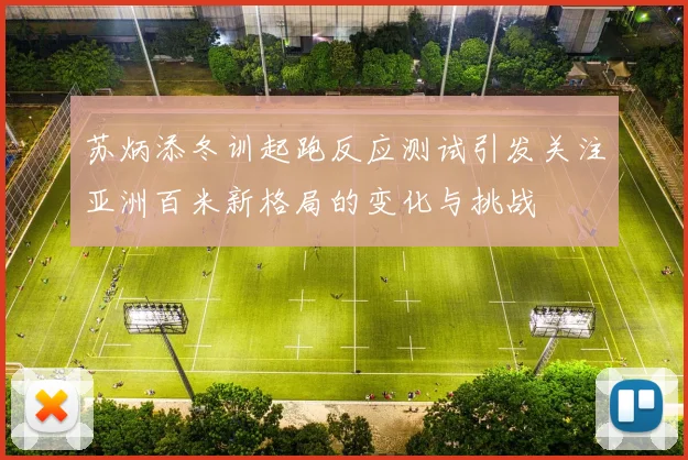 苏炳添冬训起跑反应测试引发关注亚洲百米新格局的变化与挑战