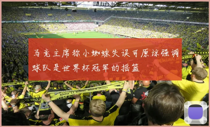 马竞主席称小蜘蛛失误可原谅强调球队是世界杯冠军的摇篮