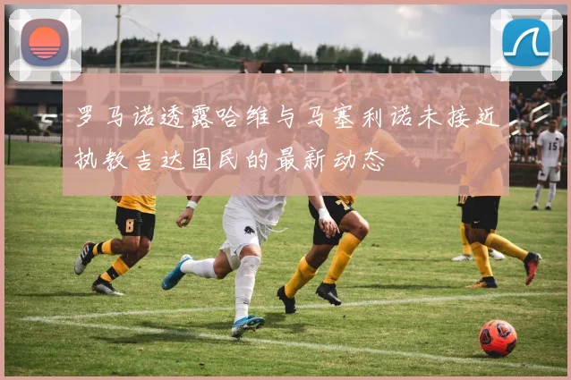 罗马诺透露哈维与马塞利诺未接近执教吉达国民的最新动态