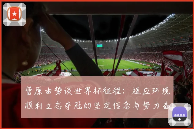 菅原由势谈世界杯征程：适应环境顺利立志夺冠的坚定信念与努力奋斗