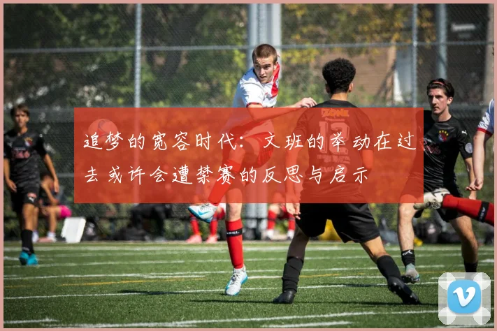 追梦的宽容时代：文班的举动在过去或许会遭禁赛的反思与启示