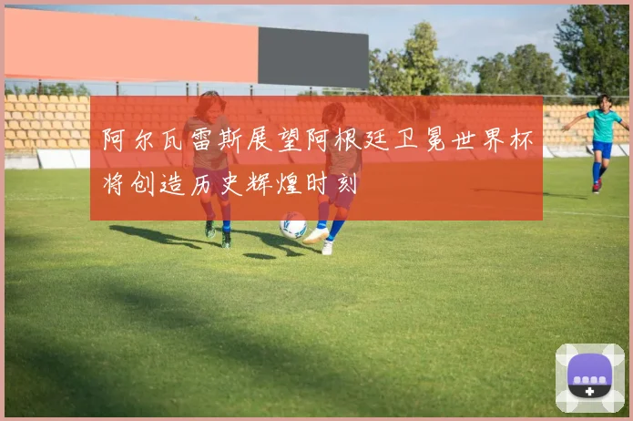阿尔瓦雷斯展望阿根廷卫冕世界杯将创造历史辉煌时刻