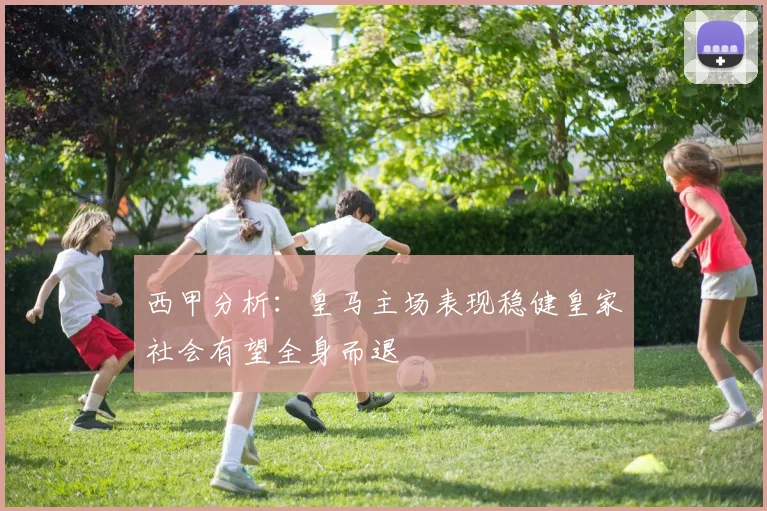 西甲分析：皇马主场表现稳健皇家社会有望全身而退