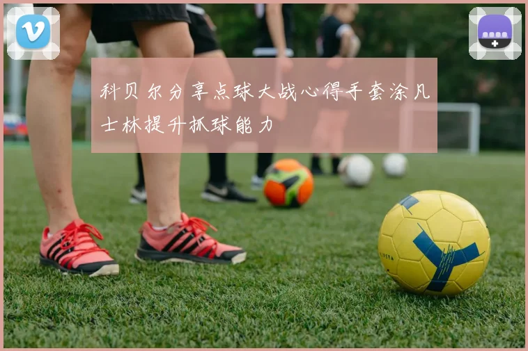 科贝尔分享点球大战心得手套涂凡士林提升抓球能力