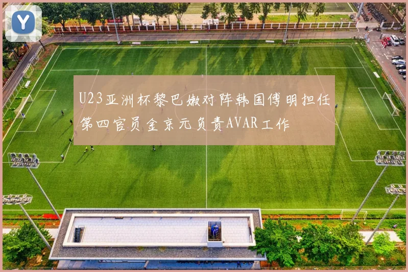 U23亚洲杯黎巴嫩对阵韩国傅明担任第四官员金京元负责AVAR工作